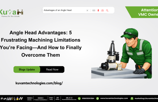 Angle Head Advantages: 5 Frustrating Machining Limitations You’re Facing And How to Finally Overcome Them